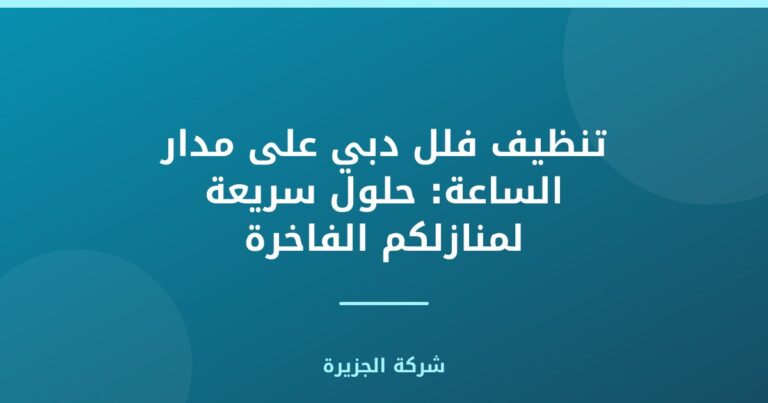 تنظيف فلل دبي على مدار الساعة: حلول سريعة لمنازلكم الفاخرة