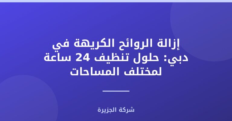 إزالة الروائح الكريهة في دبي: حلول تنظيف 24 ساعة لمختلف المساحات