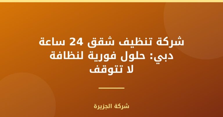 شركة تنظيف شقق 24 ساعة دبي: حلول فورية لنظافة لا تتوقف