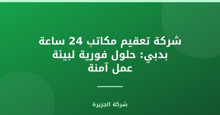 شركة تعقيم مكاتب 24 ساعة بدبي: حلول فورية لبيئة عمل آمنة