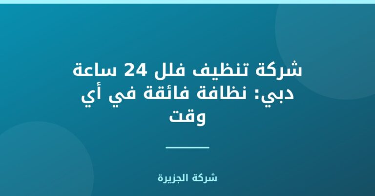 شركة تنظيف فلل 24 ساعة دبي: نظافة فائقة في أي وقت