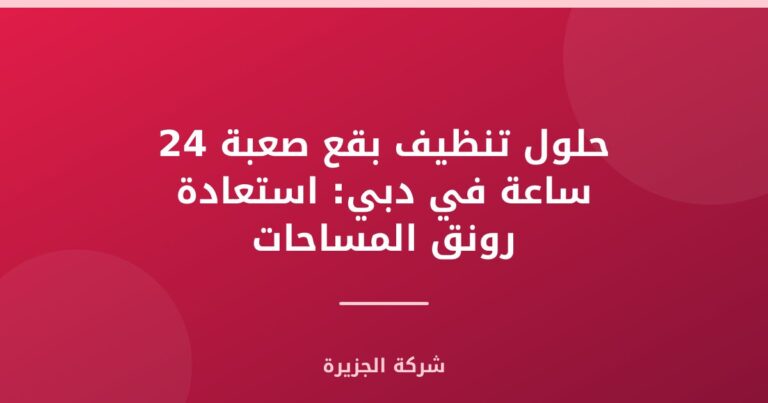 حلول تنظيف بقع صعبة 24 ساعة في دبي: استعادة رونق المساحات