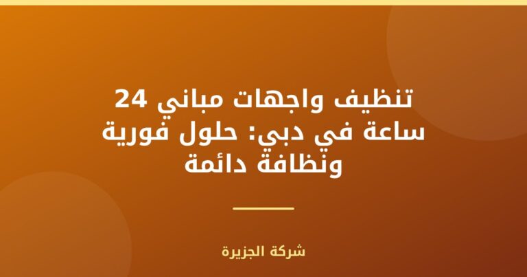 تنظيف واجهات مباني 24 ساعة في دبي: حلول فورية ونظافة دائمة