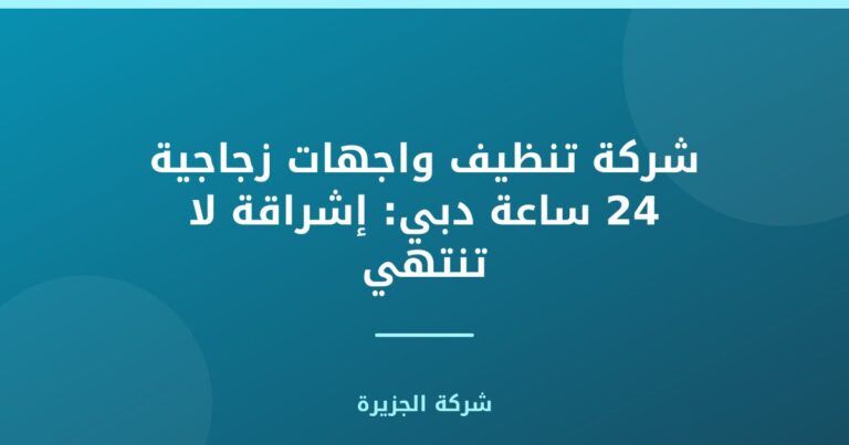 شركة تنظيف واجهات زجاجية 24 ساعة دبي: إشراقة لا تنتهي