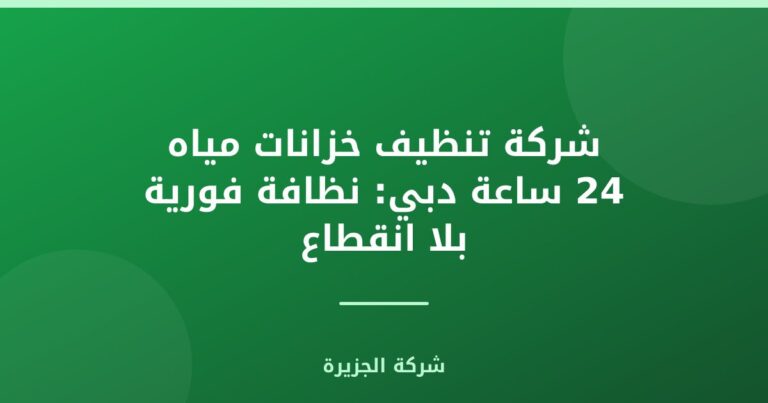 شركة تنظيف خزانات مياه 24 ساعة دبي: نظافة فورية بلا انقطاع