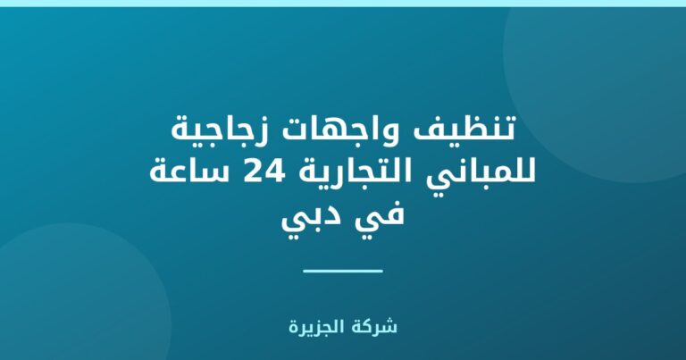 تنظيف واجهات زجاجية للمباني التجارية 24 ساعة في دبي