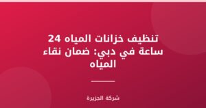 تنظيف خزانات المياه 24 ساعة في دبي: ضمان نقاء المياه