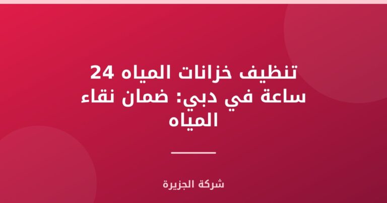 تنظيف خزانات المياه 24 ساعة في دبي: ضمان نقاء المياه