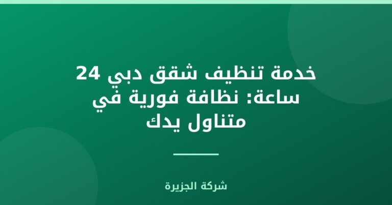 خدمة تنظيف شقق دبي 24 ساعة: نظافة فورية في متناول يدك